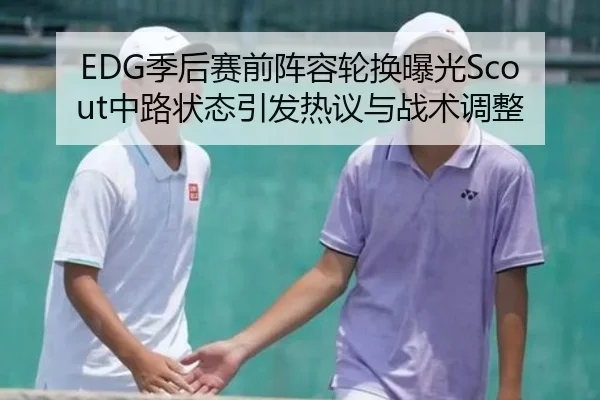 EDG季后赛前阵容轮换曝光Scout中路状态引发热议与战术调整
